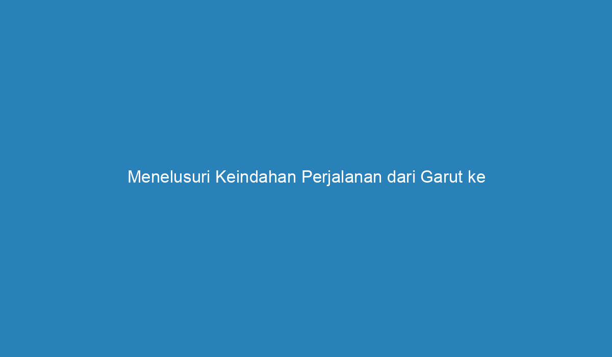 Menelusuri Keindahan Perjalanan Dari Garut Ke Jakarta