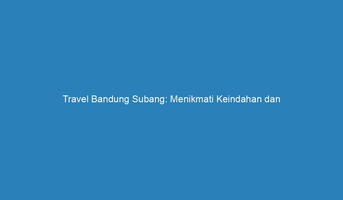 Travel Bandung Subang Menikmati Keindahan Dan Keunikan Destinasi Wisata