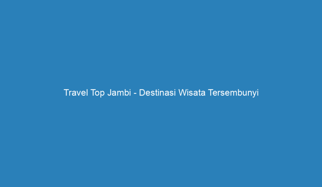 Travel Top Jambi Destinasi Wisata Tersembunyi Di Indonesia