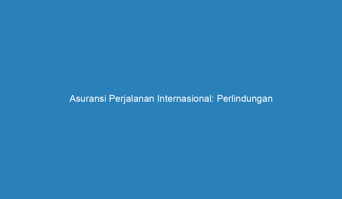 Asuransi Perjalanan Internasional Perlindungan Penting Untuk