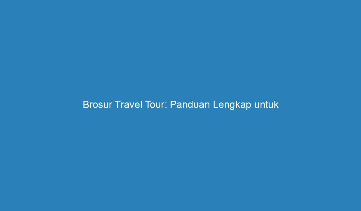 Brosur Travel Tour Panduan Lengkap Untuk Perjalanan Impian Anda