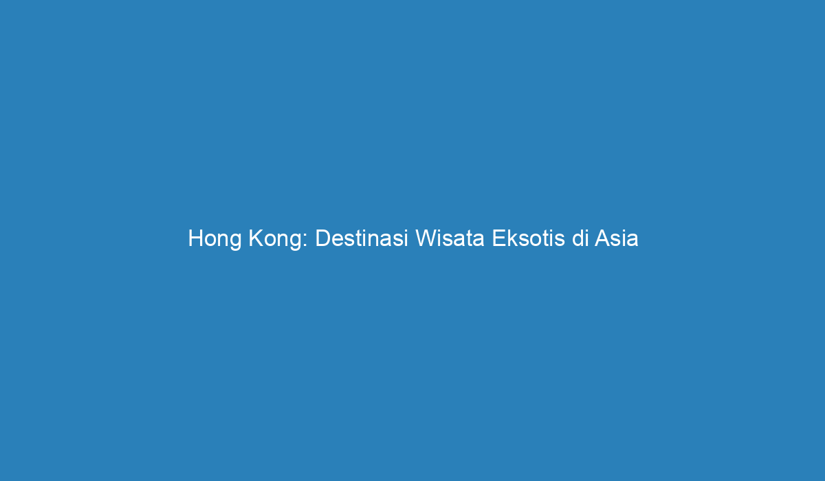 Hong Kong Destinasi Wisata Eksotis Di Asia Tenggara