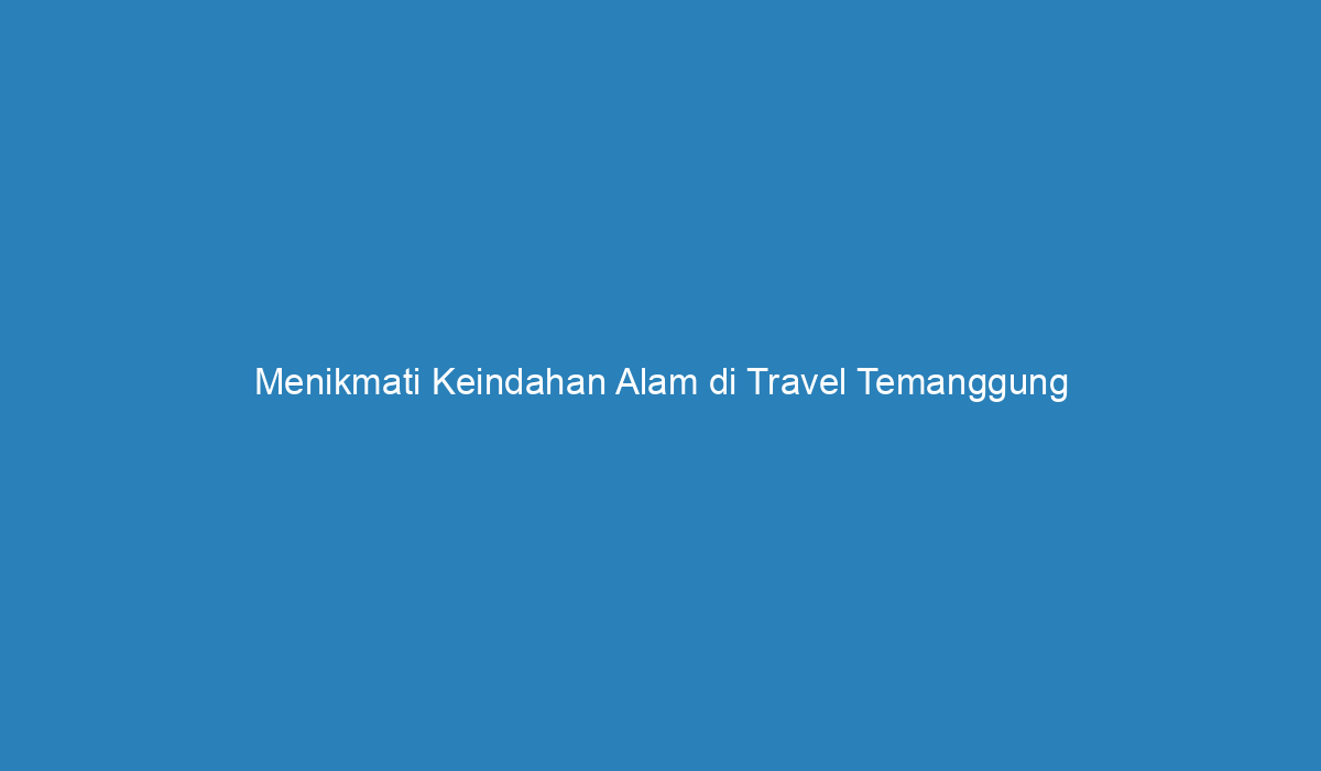 Menikmati Keindahan Alam Di Travel Temanggung