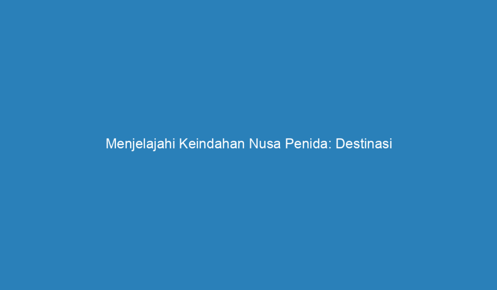 Menjelajahi Keindahan Nusa Penida Destinasi Wisata Yang Menakjubkan