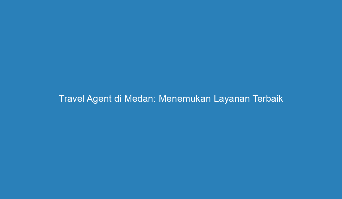 Travel Agent Di Medan Menemukan Layanan Terbaik Untuk Petualangan Anda