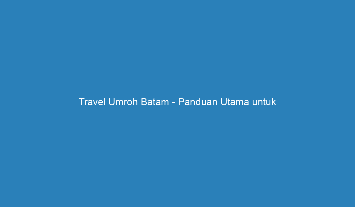 Travel Umroh Batam Panduan Utama Untuk Perjalanan Suci Anda