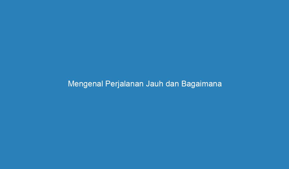 Mengenal Perjalanan Jauh Dan Bagaimana Menikmatinya