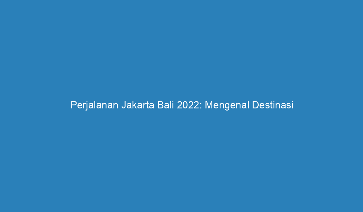 Perjalanan Jakarta Bali Mengenal Destinasi Wisata Menarik Di