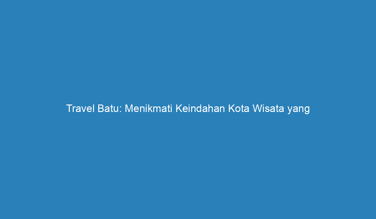 Travel Batu Menikmati Keindahan Kota Wisata Yang Menyegarkan