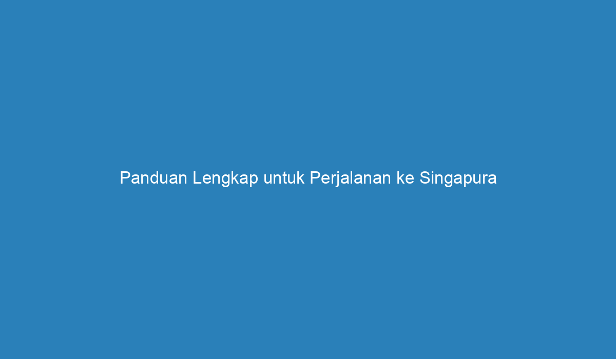 Panduan Lengkap Untuk Perjalanan Ke Singapura