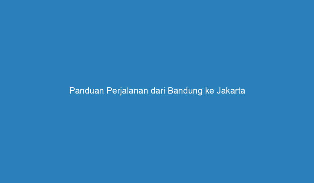 Panduan Perjalanan Dari Bandung Ke Jakarta