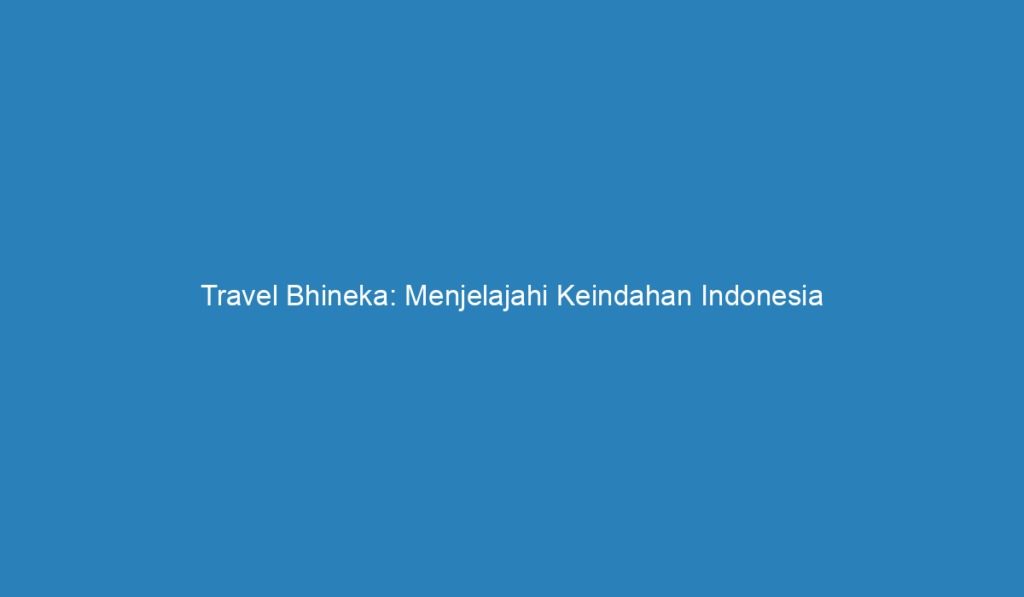 Travel Bhineka: Menjelajahi Keindahan Indonesia Dengan Keberagaman Yang ...