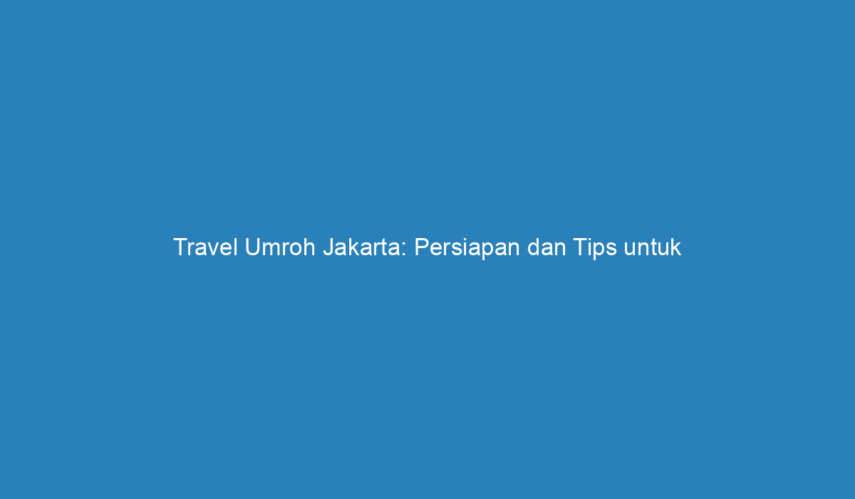 Travel Umroh Jakarta: Persiapan Dan Tips Untuk Perjalanan Ibadah Yang ...