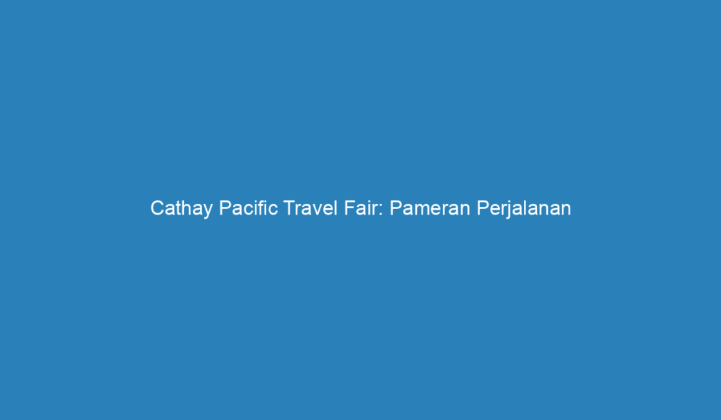 Cathay Pacific Travel Fair Pameran Perjalanan Terbesar di Indonesia