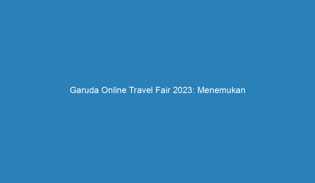 Garuda Online Travel Fair 2023: Menemukan Petualangan Anda