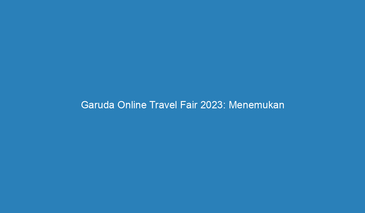 Garuda Online Travel Fair 2023: Menemukan Petualangan Anda