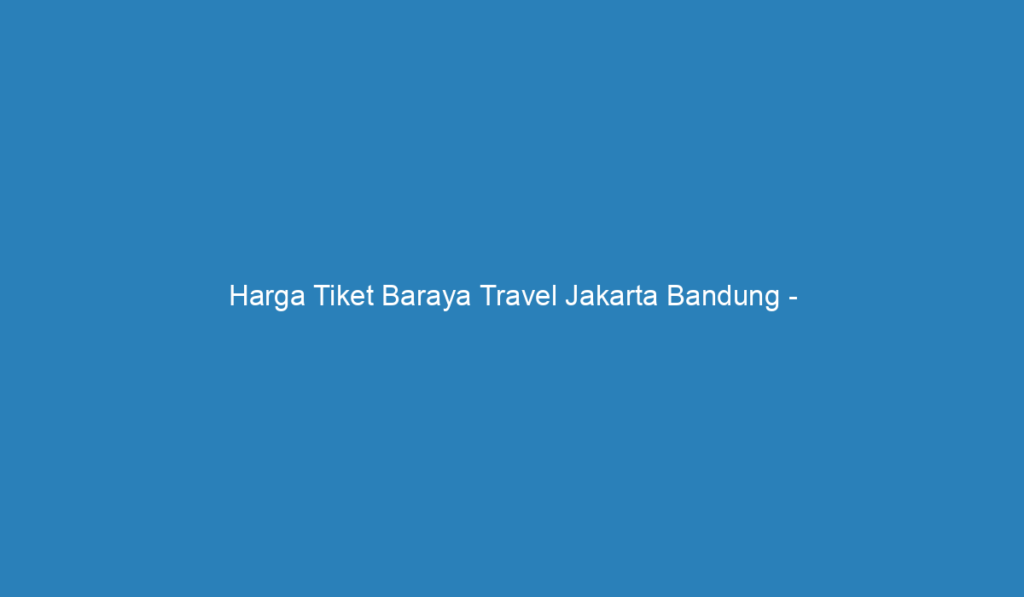 Harga Tiket Baraya Travel Jakarta Bandung - Nikmati Perjalanan Yang ...