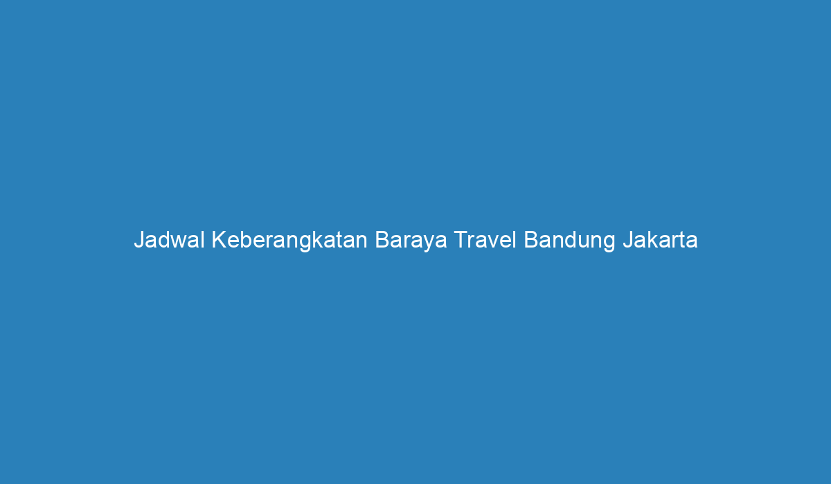 Jadwal Keberangkatan Baraya Travel Bandung Jakarta