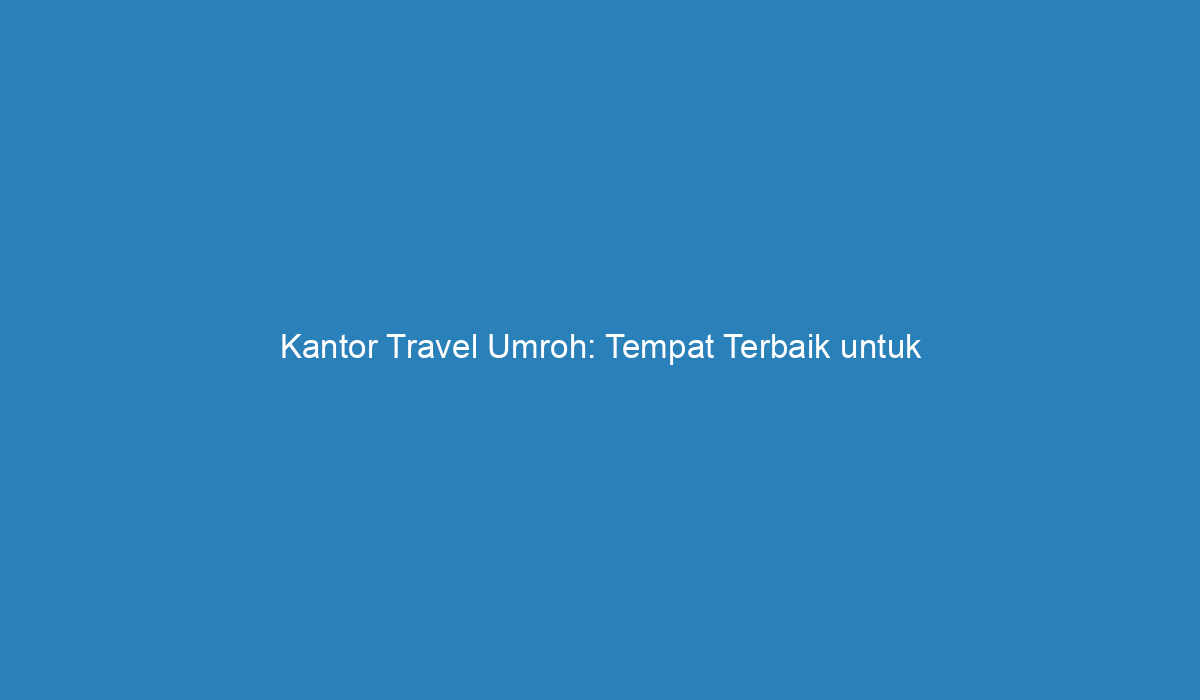 Kantor Travel Umroh: Tempat Terbaik untuk Memenuhi Impian Ibadah Umroh Anda