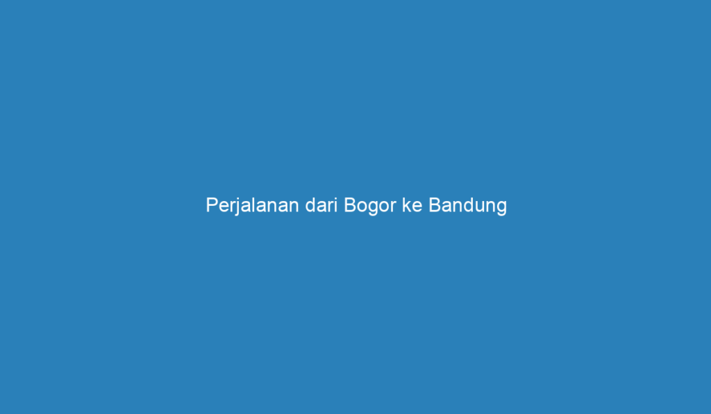 Perjalanan Dari Bogor Ke Bandung