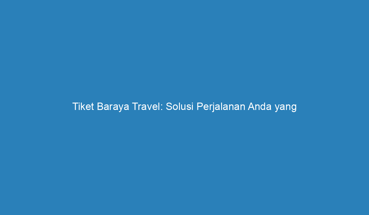 Tiket Baraya Travel: Solusi Perjalanan Anda Yang Nyaman Dan Aman