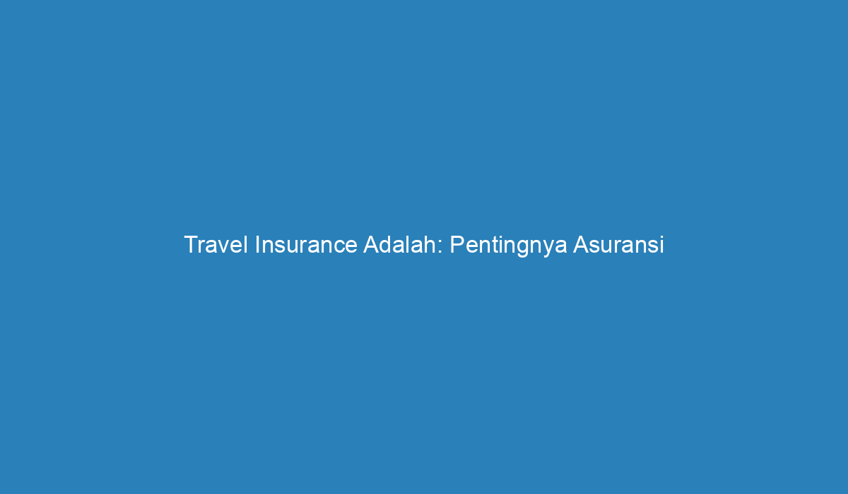 Travel Insurance Adalah: Pentingnya Asuransi Perjalanan untuk