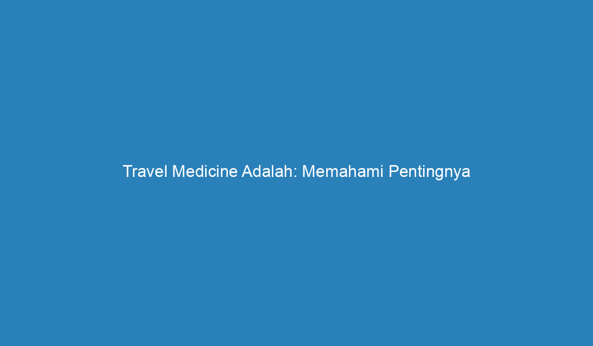 Travel Medicine Adalah: Memahami Pentingnya Kesehatan Perjalanan