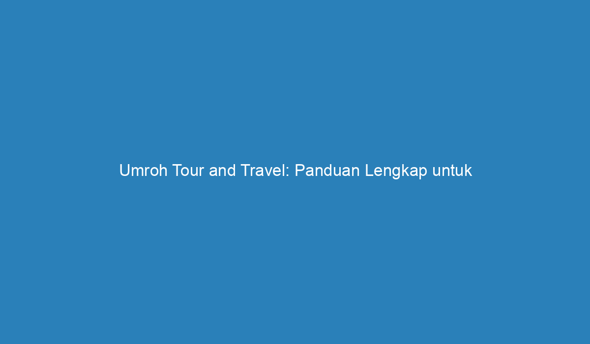 Umroh Tour And Travel: Panduan Lengkap Untuk Perjalanan Ibadah