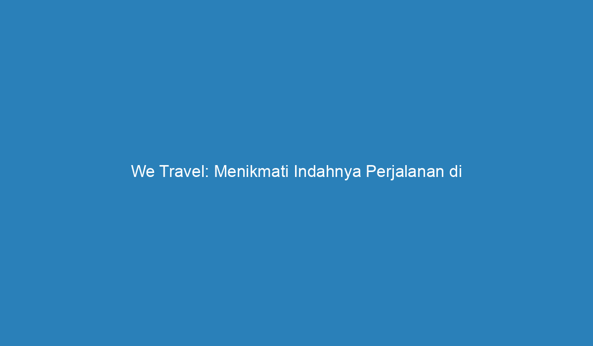 We Travel Menikmati Indahnya Perjalanan Di Indonesia