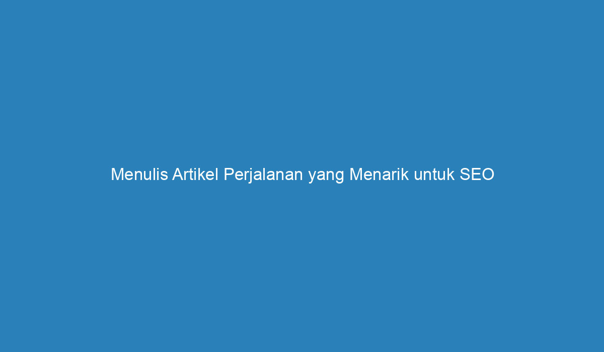 Menulis Artikel Perjalanan Yang Menarik Untuk SEO