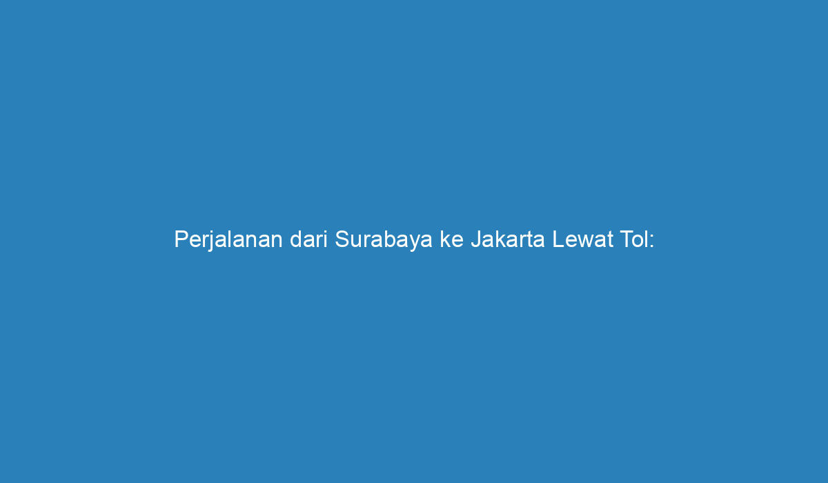 Perjalanan Dari Surabaya Ke Jakarta Lewat Tol Panduan Lengkap