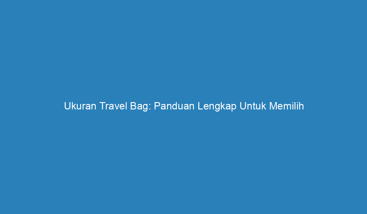 Ukuran Travel Bag Panduan Lengkap Untuk Memilih Yang Tepat 2767